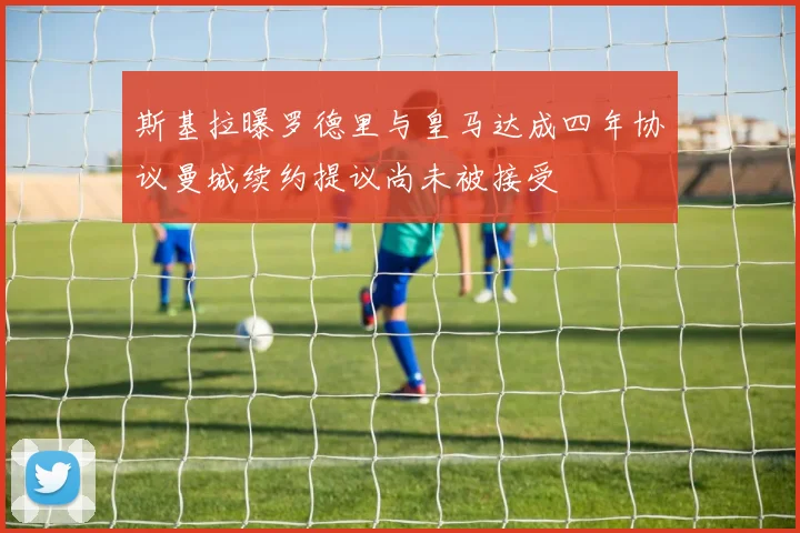 斯基拉曝罗德里与皇马达成四年协议曼城续约提议尚未被接受