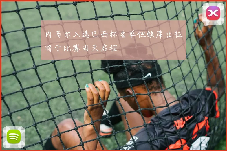 内马尔入选巴西杯名单但缺席出征将于比赛当天启程