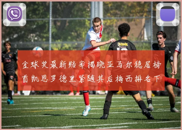 金球奖最新赔率揭晓亚马尔稳居榜首凯恩罗德里紧随其后梅西排名下滑至第四